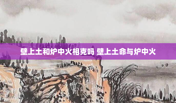 壁上土和炉中火相克吗 壁上土命与炉中火