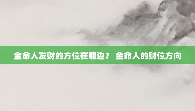 金命人发财的方位在哪边？ 金命人的财位方向