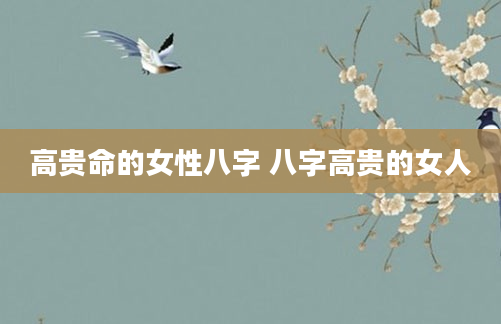 高贵命的女性八字 八字高贵的女人