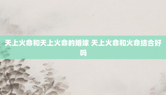 天上火命和天上火命的婚嫁 天上火命和火命结合好吗