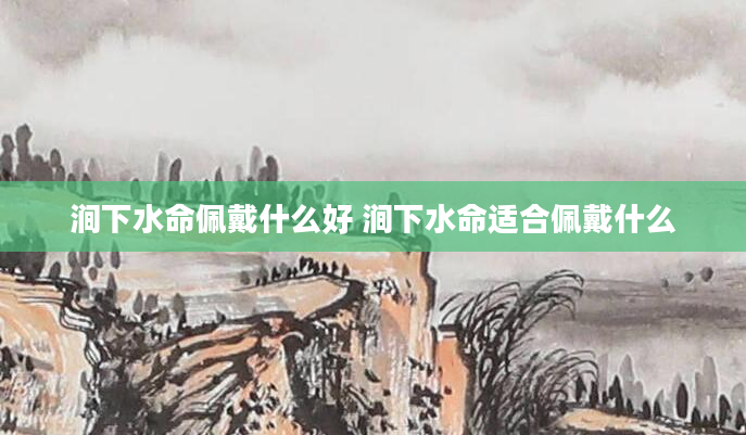 涧下水命佩戴什么好 涧下水命适合佩戴什么