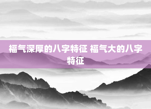 福气深厚的八字特征 福气大的八字特征