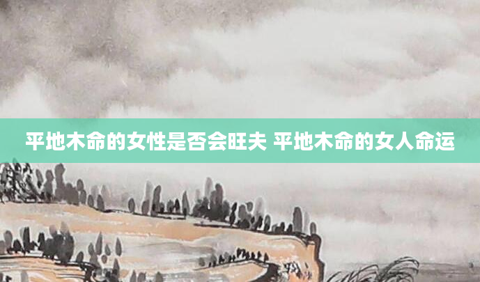 平地木命的女性是否会旺夫 平地木命的女人命运