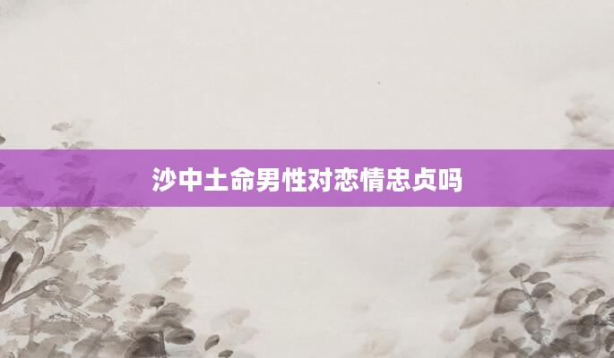 沙中土命男性对恋情忠贞吗