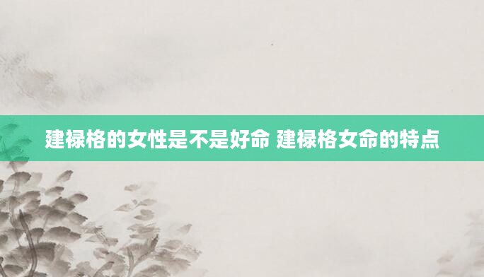 建禄格的女性是不是好命 建禄格女命的特点