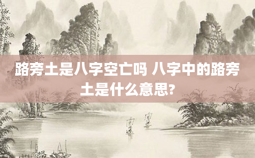路旁土是八字空亡吗 八字中的路旁土是什么意思?
