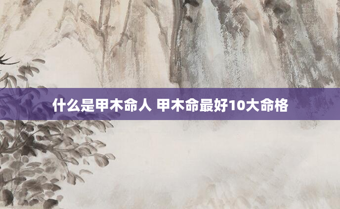 什么是甲木命人 甲木命最好10大命格
