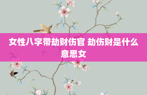 女性八字带劫财伤官 劫伤财是什么意思女