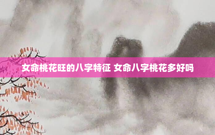 女命桃花旺的八字特征 女命八字桃花多好吗