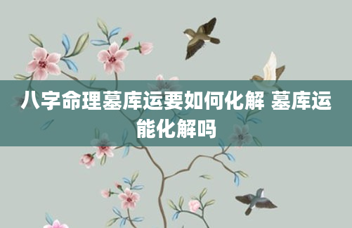 八字命理墓库运要如何化解 墓库运能化解吗