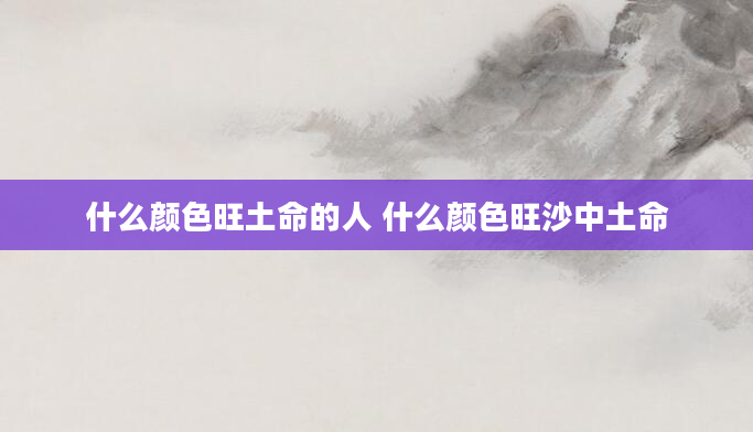 什么颜色旺土命的人 什么颜色旺沙中土命