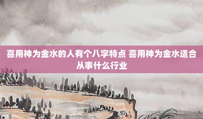 喜用神为金水的人有个八字特点 喜用神为金水适合从事什么行业