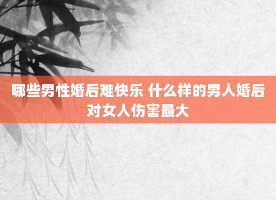 哪些男性婚后难快乐 什么样的男人婚后对女人伤害最大