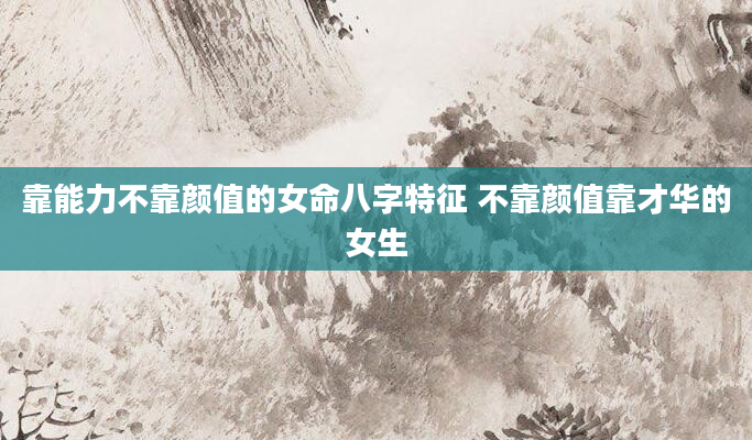 靠能力不靠颜值的女命八字特征 不靠颜值靠才华的女生
