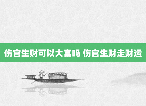 伤官生财可以大富吗 伤官生财走财运