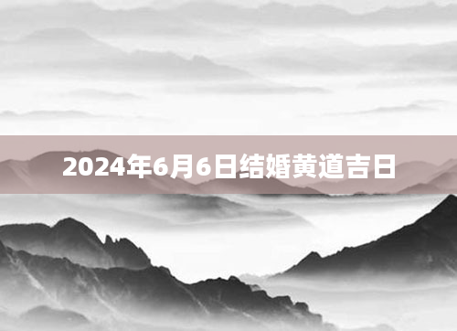2024年6月6日结婚黄道吉日