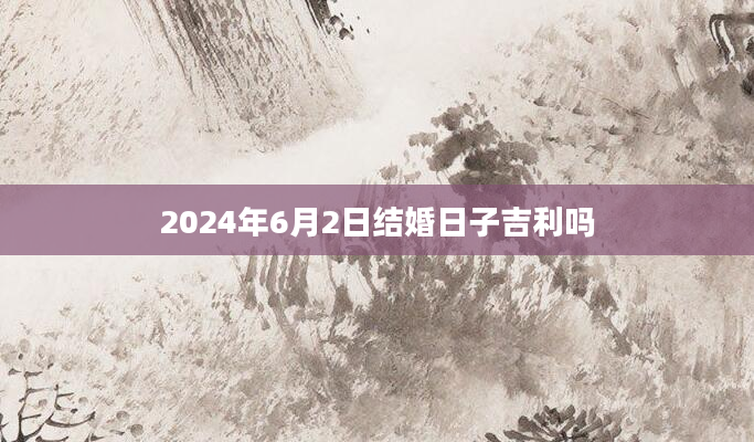 2024年6月2日结婚日子吉利吗