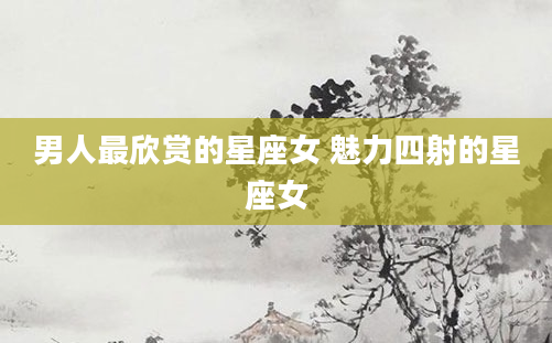 男人最欣赏的星座女 魅力四射的星座女