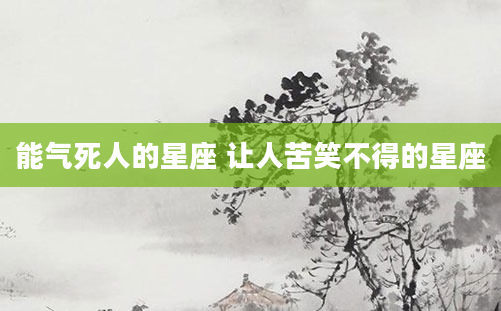能气死人的星座 让人苦笑不得的星座