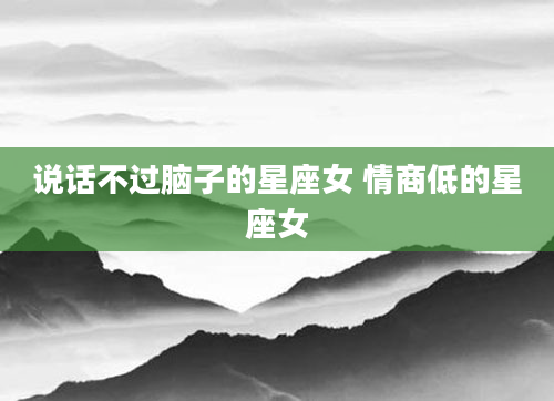 说话不过脑子的星座女 情商低的星座女
