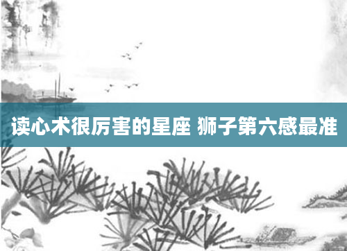 读心术很厉害的星座 狮子第六感最准