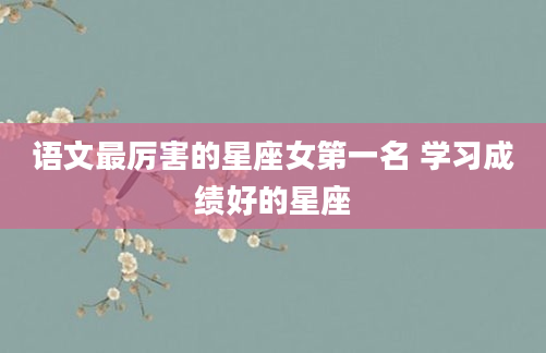 语文最厉害的星座女第一名 学习成绩好的星座