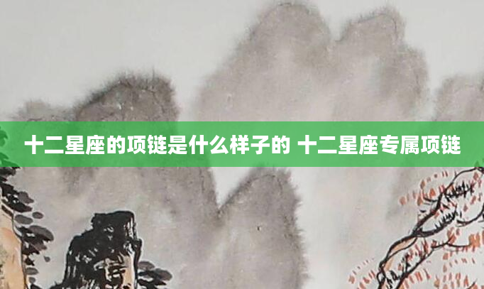 十二星座的项链是什么样子的 十二星座专属项链