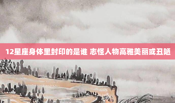 12星座身体里封印的是谁 志怪人物高雅美丽或丑陋