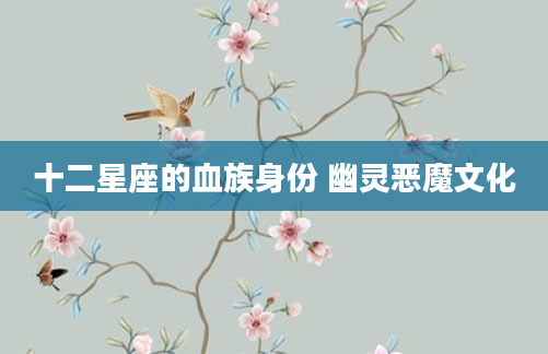 十二星座的血族身份 幽灵恶魔文化