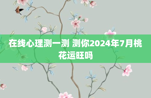 在线心理测一测 测你2024年7月桃花运旺吗