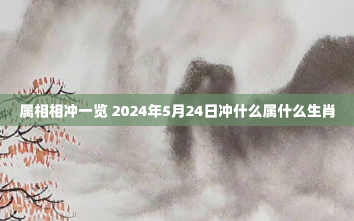 属相相冲一览 2024年5月24日冲什么属什么生肖