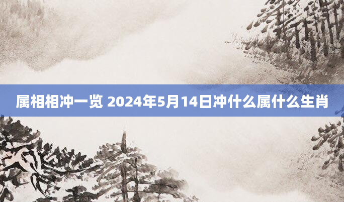 属相相冲一览 2024年5月14日冲什么属什么生肖