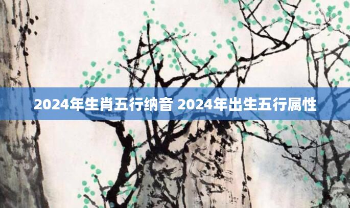 2024年生肖五行纳音 2024年出生五行属性