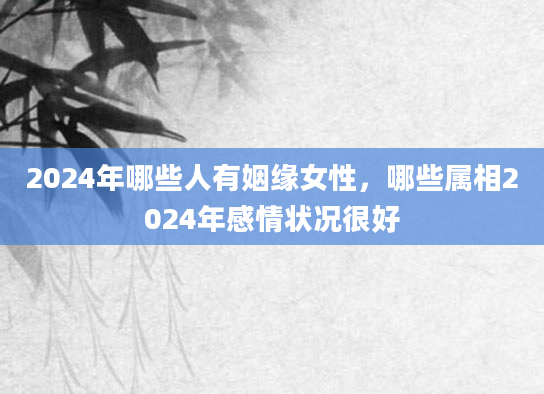 2024年哪些人有姻缘女性，哪些属相2024年感情状况很好