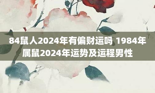84鼠人2024年有偏财运吗 1984年属鼠2024年运势及运程男性