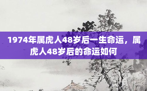 1974年属虎人48岁后一生命运，属虎人48岁后的命运如何