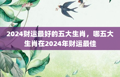 2024财运最好的五大生肖，哪五大生肖在2024年财运最佳