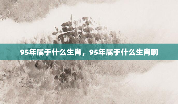 95年属于什么生肖，95年属于什么生肖啊