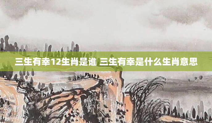 三生有幸12生肖是谁 三生有幸是什么生肖意思
