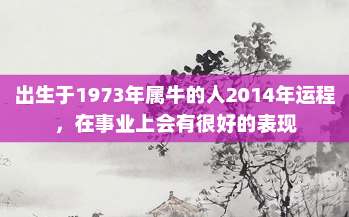 出生于1973年属牛的人2014年运程，在事业上会有很好的表现