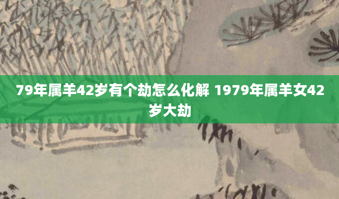 79年属羊42岁有个劫怎么化解 1979年属羊女42岁大劫
