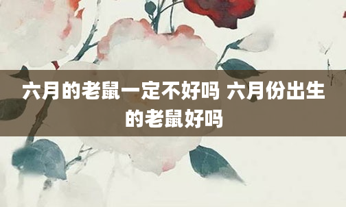 六月的老鼠一定不好吗 六月份出生的老鼠好吗
