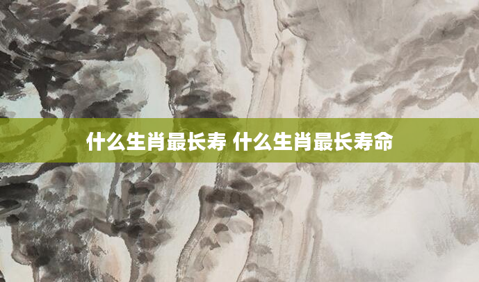 什么生肖最长寿 什么生肖最长寿命