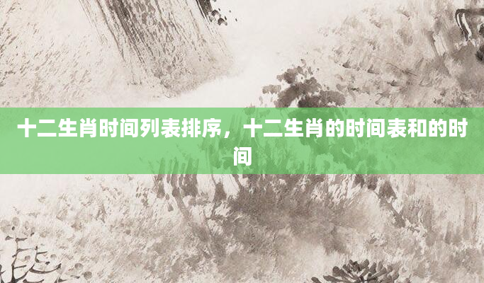 十二生肖时间列表排序，十二生肖的时间表和的时间