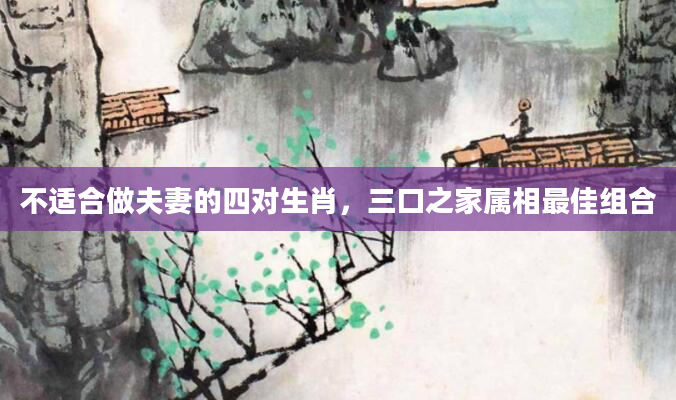 不适合做夫妻的四对生肖，三口之家属相最佳组合