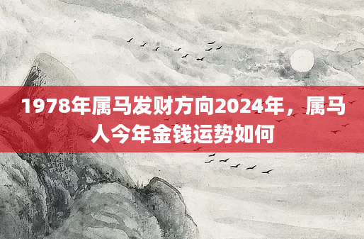 1978年属马发财方向2024年，属马人今年金钱运势如何