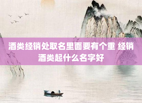 酒类经销处取名里面要有个重 经销酒类起什么名字好