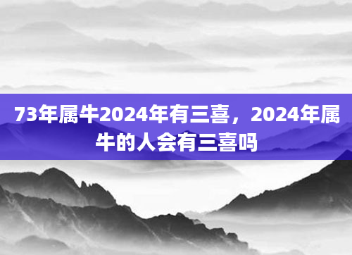 73年属牛2024年有三喜，2024年属牛的人会有三喜吗