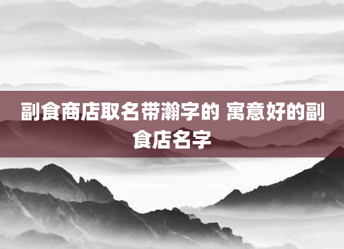 副食商店取名带瀚字的 寓意好的副食店名字