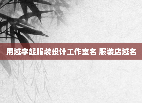 用域字起服装设计工作室名 服装店域名